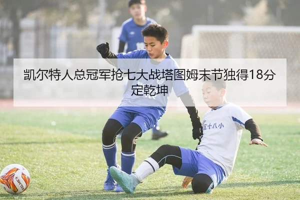 凯尔特人总冠军抢七大战塔图姆末节独得18分定乾坤