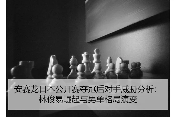 安赛龙日本公开赛夺冠后对手威胁分析：林俊易崛起与男单格局演变